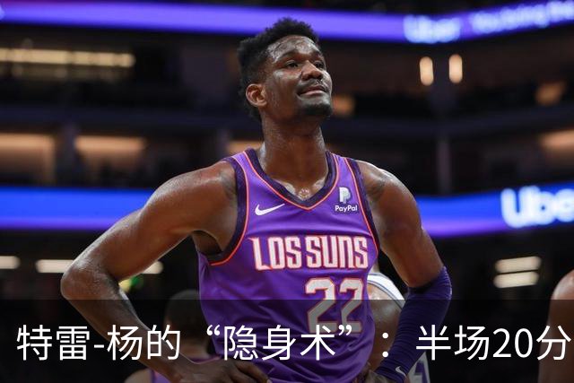 特雷-杨的“隐身术”：半场20分钟，得分如同月光下的影子